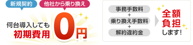 新規契約、他社からの乗り換え 何台導入しても初期費用0円 事務手数料＋乗り換え手数料＋解約違約金を全額負担します！