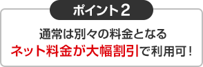 ポイント2 通常は別々の料金となるネット料金が大幅割引で利用可！