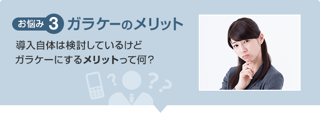 【お悩み3】ガラケーのメリット 導入自体は検討しているけどガラケーにするメリットって何?