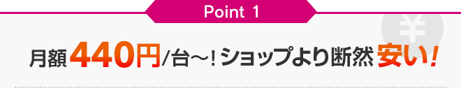 Point1 月額440円/台~!ショップより断然安い! Point1 月額440円/台~!ショップより断然安い!
