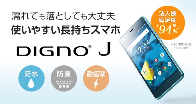 法人様満足度94%／防水／防塵／耐衝撃 DIGNO® J 濡れても落としても大丈夫 使いやすい長持ちスマホ