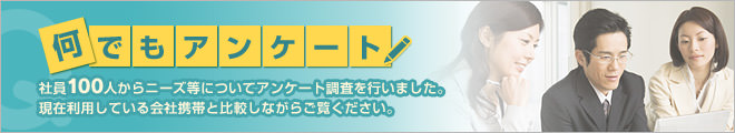 何でもアンケート 社員100人からニーズ等についてアンケート調査を行いました。現在利用している会社携帯と比較しながらご覧ください。