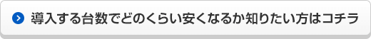 導入する台数でどのくらい安くなるか知りたい方はコチラ