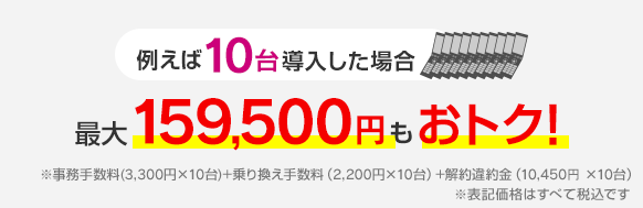 例えば10台導入した場合 最大159,500円もおトク！