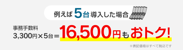 例えば5台導入した場合 事務手数料3,300円×5台＝16,500円もおトク！