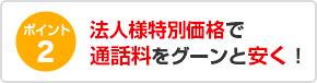 ポイント2 法人様向け特別価格で通話料をグーンと安く！