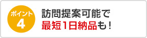 ポイント4 訪問提案可能で最短１日納品も！