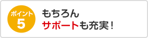 ポイント5 もちろんサポートも充実！