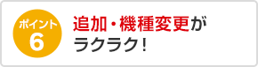 ポイント6 追加・機種変更がラクラク！