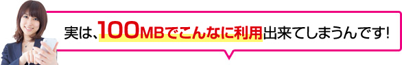 実は、100MBでこんなに利用出来てしまうんです！