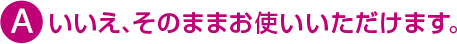 いいえ、そのままお使いいただけます。