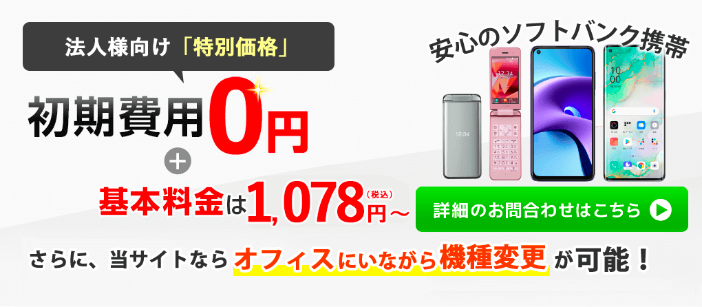 法人様向け「特別価格」！！初期費用0円+基本料金は1,078円～ 安心のソフトバンク携帯！ さらに、当サイトならショップに行かず機種変更が可能！