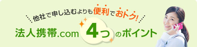 他社で申し込むよりも便利でおトク！法人携帯ドットコム 4つのポイント