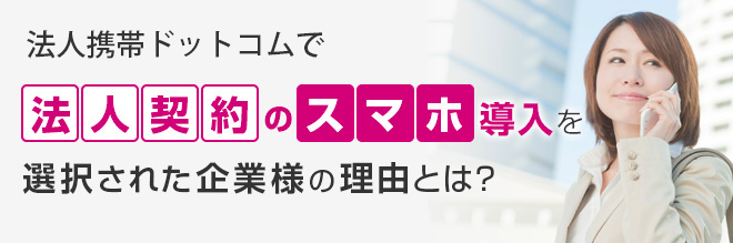 法人携帯ドットコムで法人契約のスマホ導入を選択された企業様の理由とは？