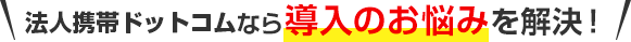 法人携帯ドットコムなら導入のお悩みを解決！