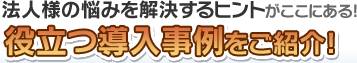 法人様の悩みを解決するヒントがここにある！役立つ導入事例をご紹介！