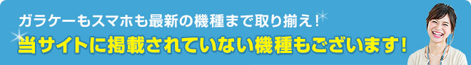 ガラケーもスマホも最新の機種まで取り揃え！ 当サイトに掲載されていない機種もございます！