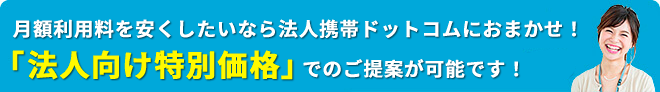 月額利用料を安くしたいなら法人携帯ドットコムにおまかせ！ 法人様向けに「特別価格」のご提案が可能です！