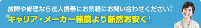 故障や修理なら法人携帯にお気軽にお問合せください。 キャリア・メーカー補償より断然お安く！