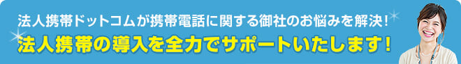 法人携帯ドットコムが携帯電話に関する御社のお悩みを解決！法人携帯の導入を全力でサポートいたします！