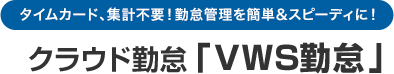 タイムカード、集計不要！勤怠管理を簡単&スピーディに！クラウド勤怠「VWS勤怠」