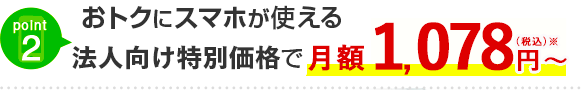 point2 おトクにスマホが使える法人向け特別価格で月額1,078円（税込）〜