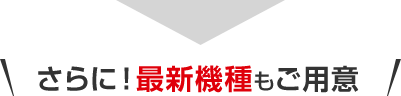 さらに！最新機種もご用意