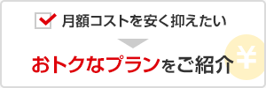 月額コストを安く抑えたい → おトクなプランをご紹介