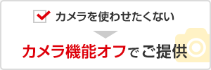 カメラを使わせたくない → カメラ機能オフでご提供