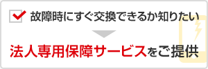 故障時にすぐ交換できるか知りたい → 法人専用保障サービスをご提供