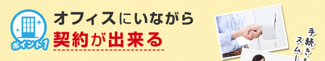 ポイント1 オフィスにいながら契約が出来る