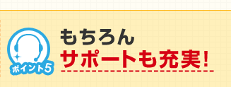 ポイント5 もちろんサポートも充実！