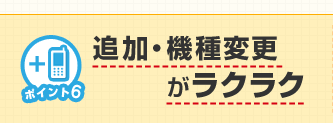 ポイント6 追加・機種変更がラクラク