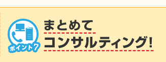 ポイント7 まとめてコンサルティング！