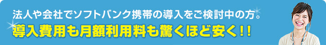 法人や会社でソフトバンク携帯の導入をご検討中の方。導入費用も月額利用料も驚くほど安く！！