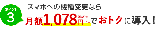 ポイント3 スマホへの機種変更なら月額1,078円（税込）～でおトクに導入！