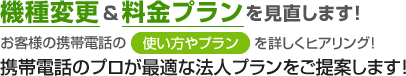 機種変更＆料金プランを見直します！お客様の携帯電話の使い方やプランを詳しくヒアリング！携帯電話のプロが最適な法人プランをご提案します！